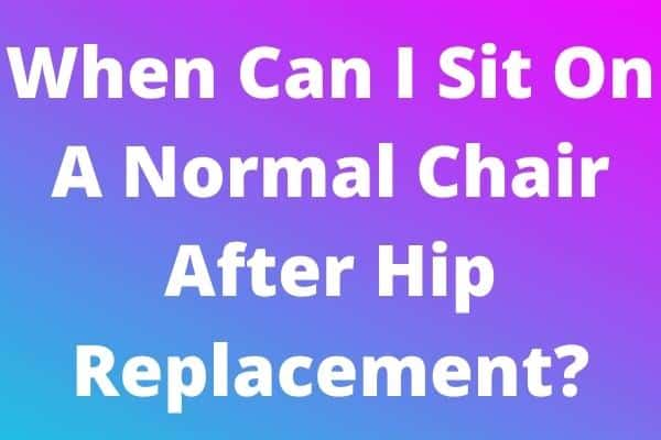 When Can I Sit On A Normal Chair After Hip Replacement